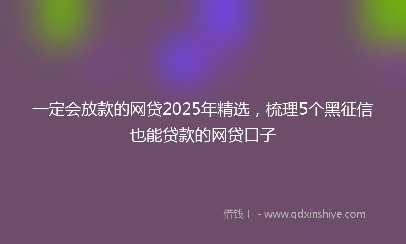 一定会放款的网贷2025年精选，梳理5个黑征信也能贷款的网贷口子