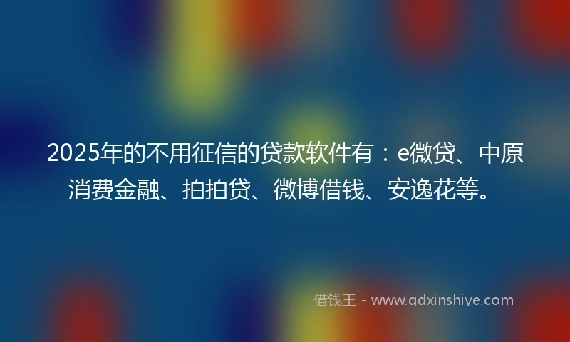 2025年的不用征信的贷款软件有：e微贷、中原消费金融、拍拍贷、微博借钱、安逸花等。