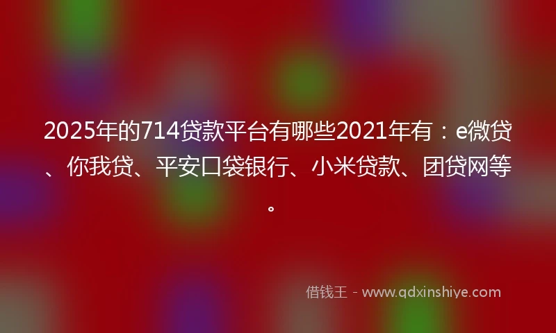 2025年的714贷款平台有哪些2021年有：e微贷、你我贷、平安口袋银行、小米贷款、团贷网等。