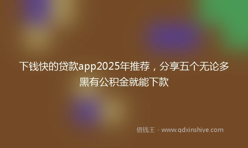 下钱快的贷款app2025年推荐，分享五个无论多黑有公积金就能下款