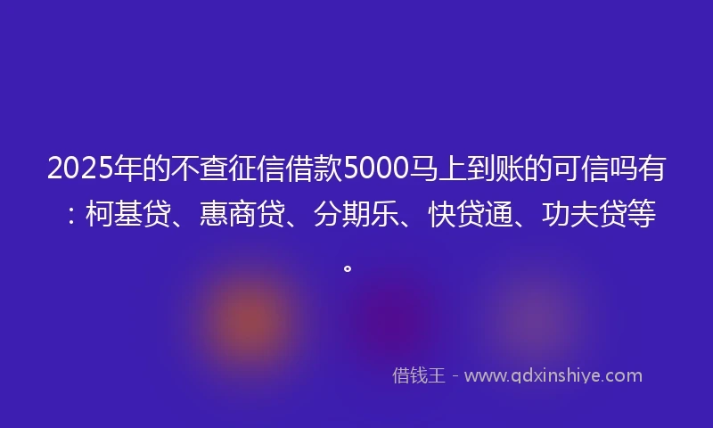 2025年的不查征信借款5000马上到账的可信吗有：柯基贷、惠商贷、分期乐、快贷通、功夫贷等。