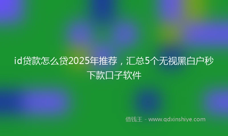id贷款怎么贷2025年推荐，汇总5个无视黑白户秒下款口子软件