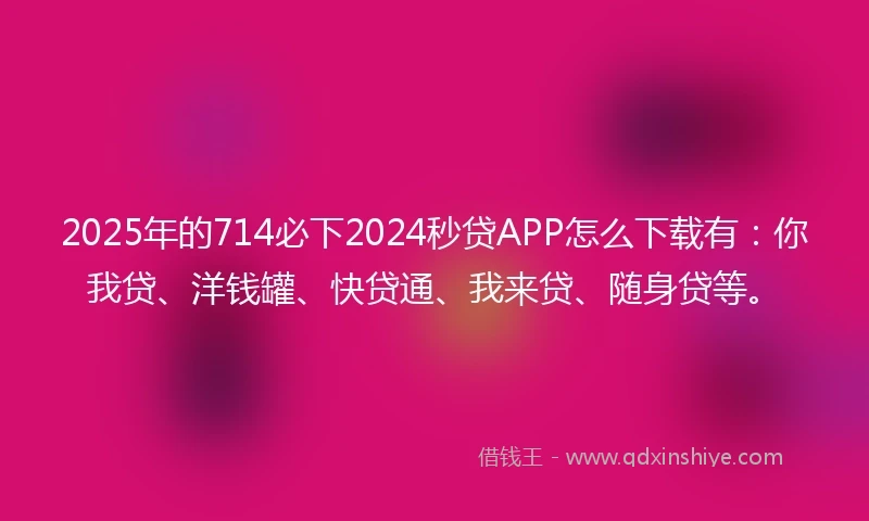 2025年的714必下2024秒贷APP怎么下载有：你我贷、洋钱罐、快贷通、我来贷、随身贷等。