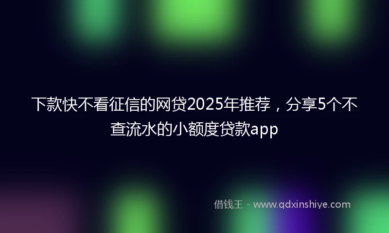 下款快不看征信的网贷2025年推荐，分享5个不查流水的小额度贷款app