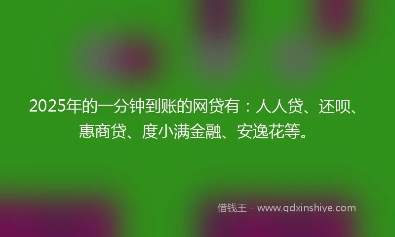 2025年的一分钟到账的网贷有：人人贷、还呗、惠商贷、度小满金融、安逸花等。