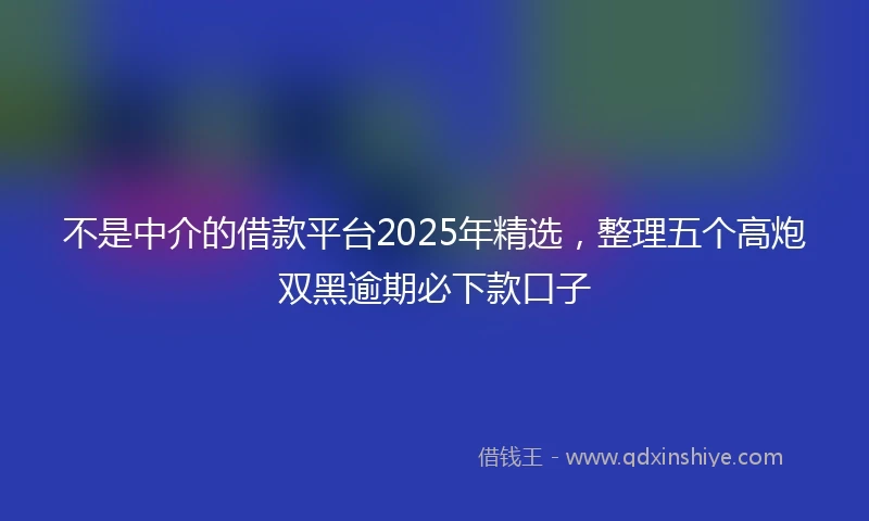 不是中介的借款平台2025年精选，整理五个高炮双黑逾期必下款口子
