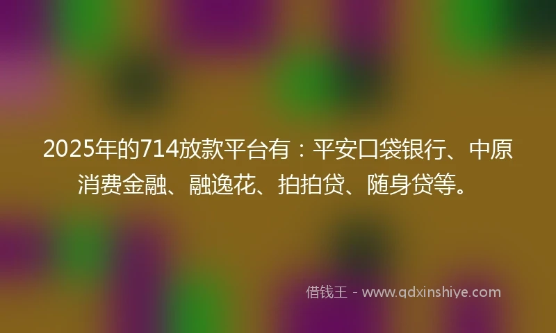 2025年的714放款平台有:平安口袋银行、中原消费金融、融逸花、拍拍贷、随身贷等。