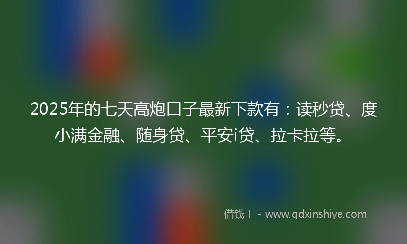 2025年的七天高炮口子最新下款有：读秒贷、度小满金融、随身贷、平安i贷、拉卡拉等。