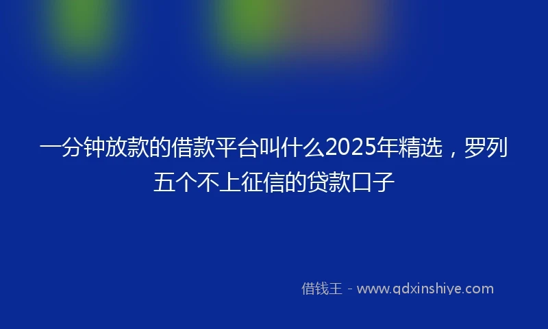 一分钟放款的借款平台叫什么2025年精选，罗列五个不上征信的贷款口子