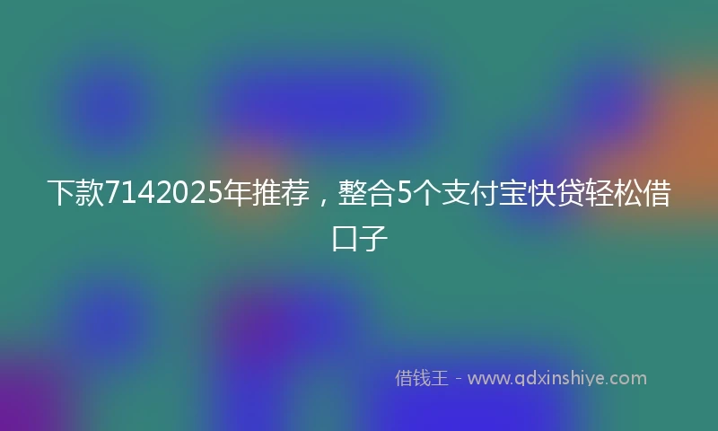 下款7142025年推荐，整合5个支付宝快贷轻松借口子