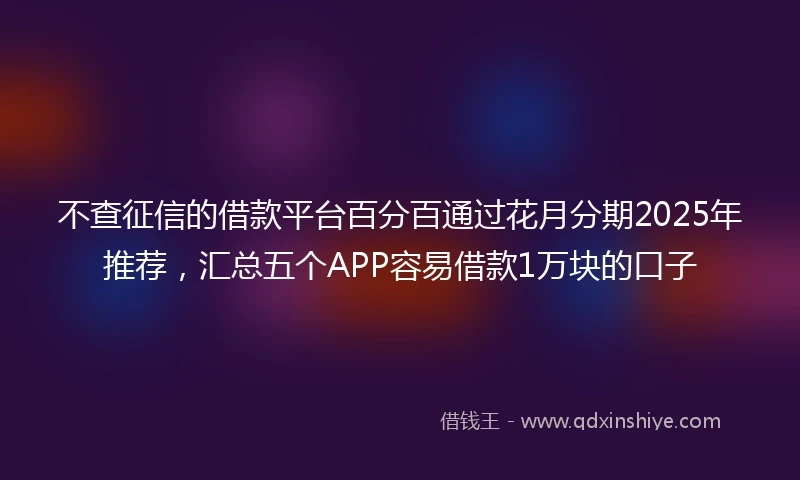不查征信的借款平台百分百通过花月分期2025年推荐，汇总五个APP容易借款1万块的口子