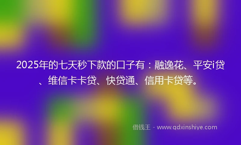 2025年的七天秒下款的口子有：融逸花、平安i贷、维信卡卡贷、快贷通、信用卡贷等。