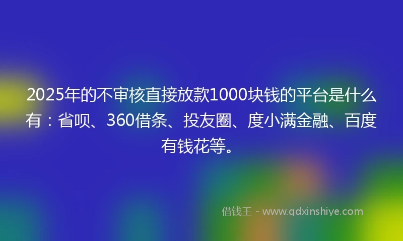 2025年的不审核直接放款1000块钱的平台是什么有：省呗、360借条、投友圈、度小满金融、百度有钱花等。