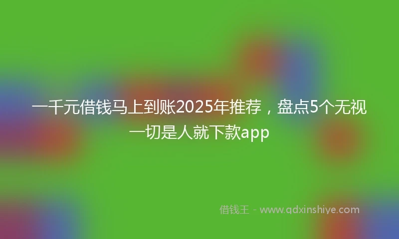一千元借钱马上到账2025年推荐，盘点5个无视一切是人就下款app