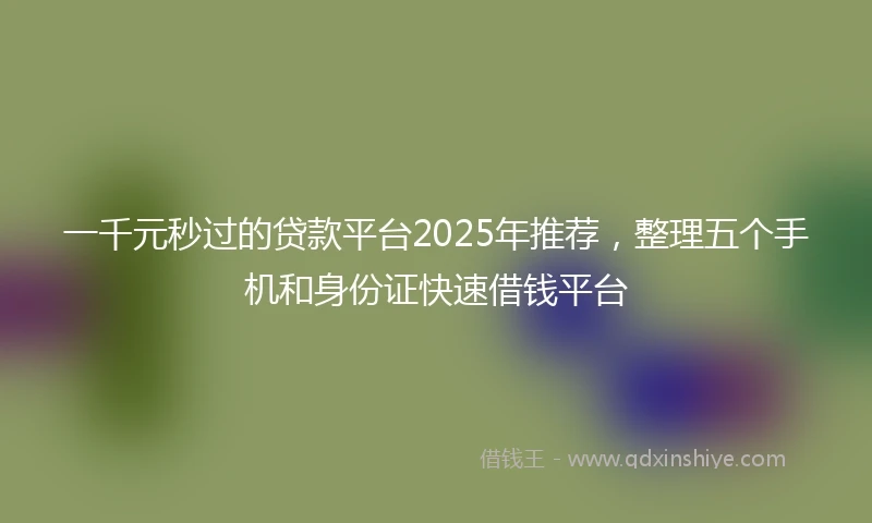 一千元秒过的贷款平台2025年推荐，整理五个手机和身份证快速借钱平台