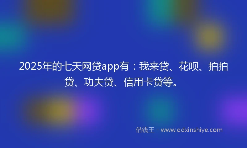 2025年的七天网贷app有：我来贷、花呗、拍拍贷、功夫贷、信用卡贷等。