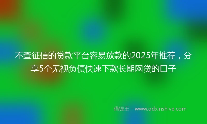不查征信的贷款平台容易放款的2025年推荐，分享5个无视负债快速下款长期网贷的口子