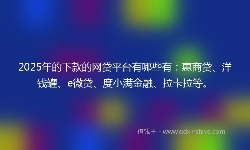 2025年的下款的网贷平台有哪些有：惠商贷、洋钱罐、e微贷、度小满金融、拉卡拉等。