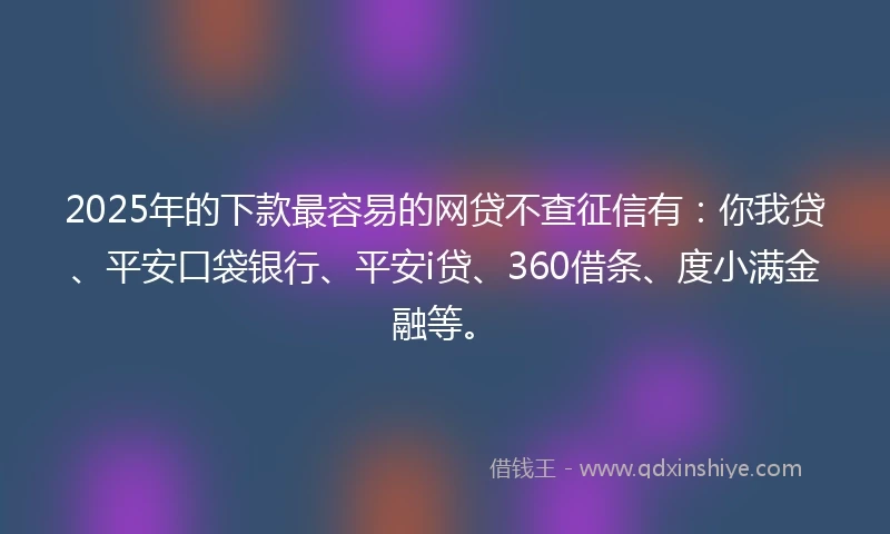 2025年的下款最容易的网贷不查征信有：你我贷、平安口袋银行、平安i贷、360借条、度小满金融等。