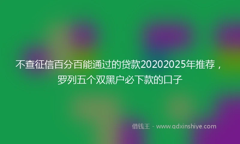 不查征信百分百能通过的贷款20202025年推荐,罗列五个双黑户必下款的口子