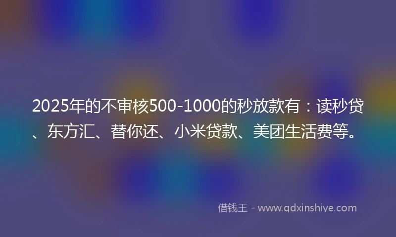 2025年的不审核500-1000的秒放款有：读秒贷、东方汇、替你还、小米贷款、美团生活费等。