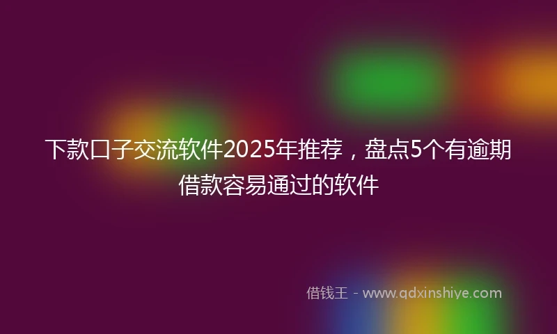 下款口子交流软件2025年推荐，盘点5个有逾期借款容易通过的软件