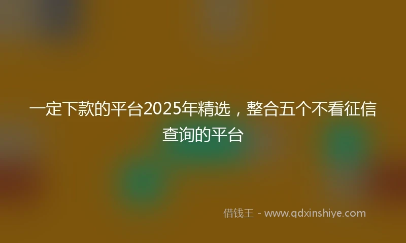 一定下款的平台2025年精选，整合五个不看征信查询的平台