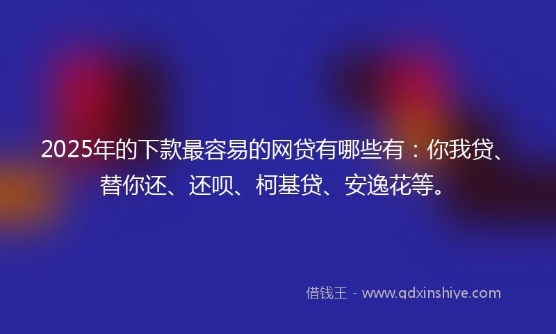 2025年的下款最容易的网贷有哪些有:你我贷、替你还、还呗、柯基贷、安逸花等。