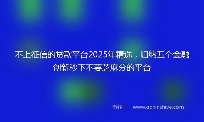 不上征信的贷款平台2025年精选，归纳五个金融创新秒下不要芝麻分的平台