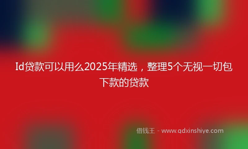 Id贷款可以用么2025年精选，整理5个无视一切包下款的贷款