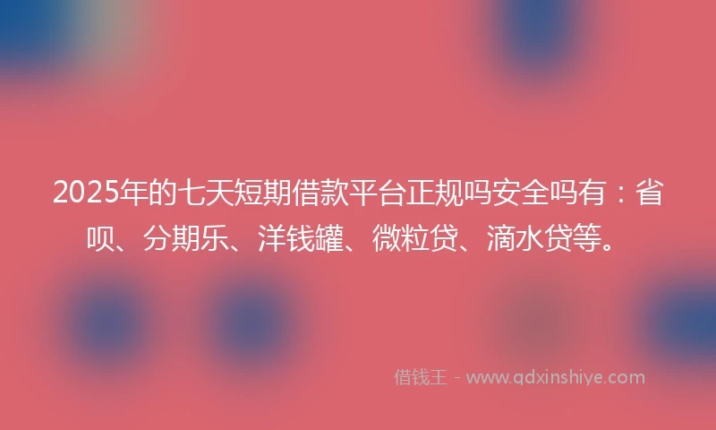 2025年的七天短期借款平台正规吗安全吗有：省呗、分期乐、洋钱罐、微粒贷、滴水贷等。