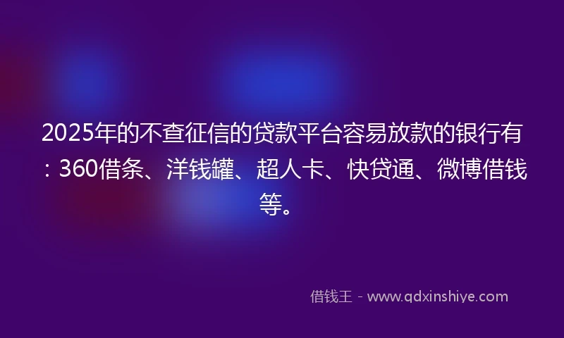 2025年的不查征信的贷款平台容易放款的银行有：360借条、洋钱罐、超人卡、快贷通、微博借钱等。
