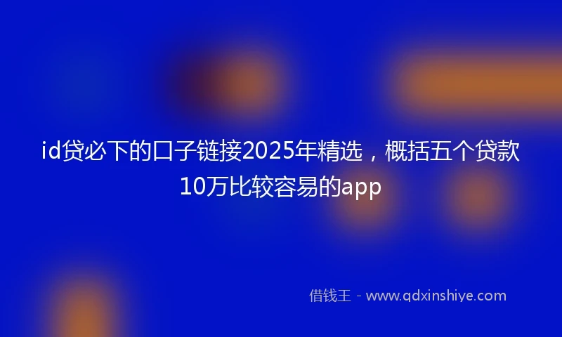 id贷必下的口子链接2025年精选，概括五个贷款10万比较容易的app