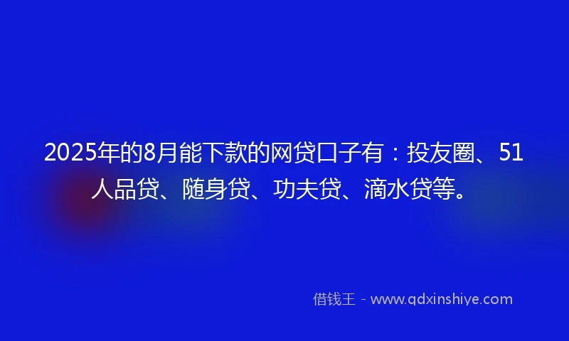 2025年的8月能下款的网贷口子有：投友圈、51人品贷、随身贷、功夫贷、滴水贷等。