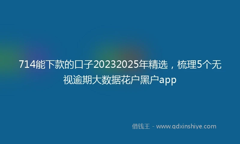714能下款的口子20232025年精选，梳理5个无视逾期大数据花户黑户app