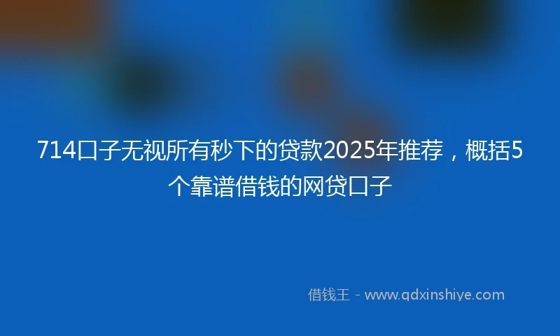 714口子无视所有秒下的贷款2025年推荐，概括5个靠谱借钱的网贷口子