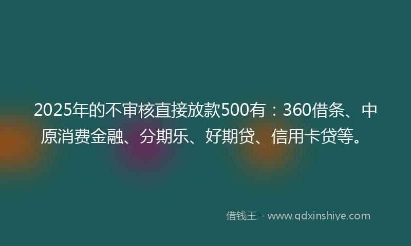 2025年的不审核直接放款500有：360借条、中原消费金融、分期乐、好期贷、信用卡贷等。