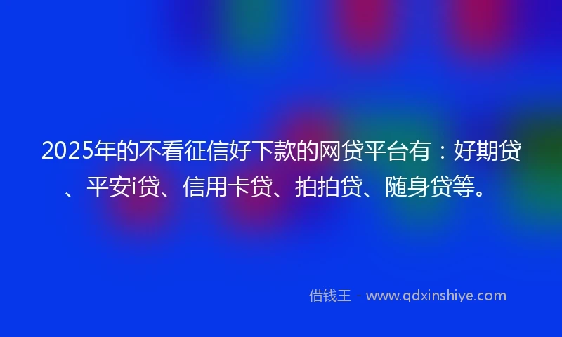 2025年的不看征信好下款的网贷平台有：好期贷、平安i贷、信用卡贷、拍拍贷、随身贷等。