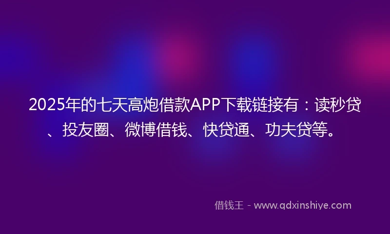 2025年的七天高炮借款APP下载链接有：读秒贷、投友圈、微博借钱、快贷通、功夫贷等。