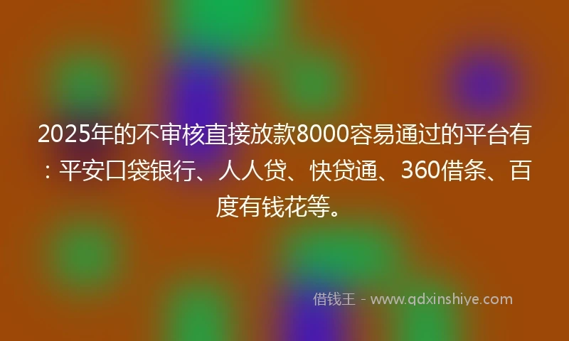 2025年的不审核直接放款8000容易通过的平台有：平安口袋银行、人人贷、快贷通、360借条、百度有钱花等。