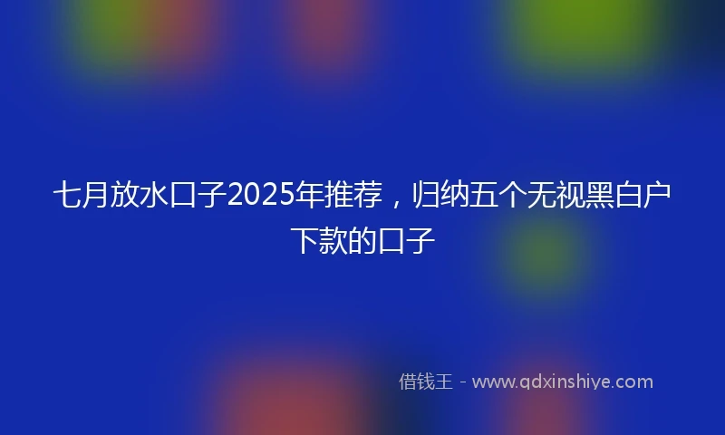 七月放水口子2025年推荐，归纳五个无视黑白户下款的口子