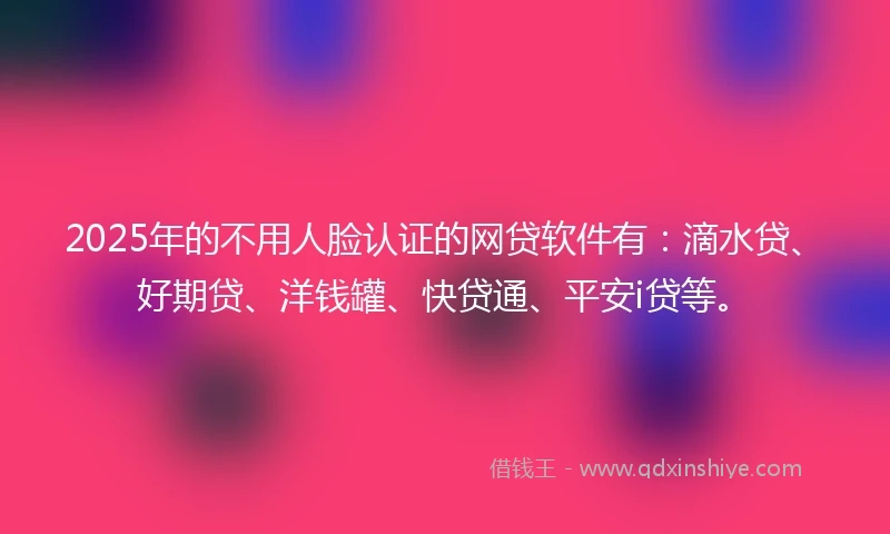 2025年的不用人脸认证的网贷软件有：滴水贷、好期贷、洋钱罐、快贷通、平安i贷等。