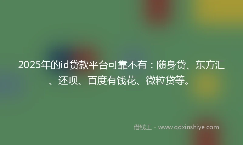 2025年的id贷款平台可靠不有：随身贷、东方汇、还呗、百度有钱花、微粒贷等。