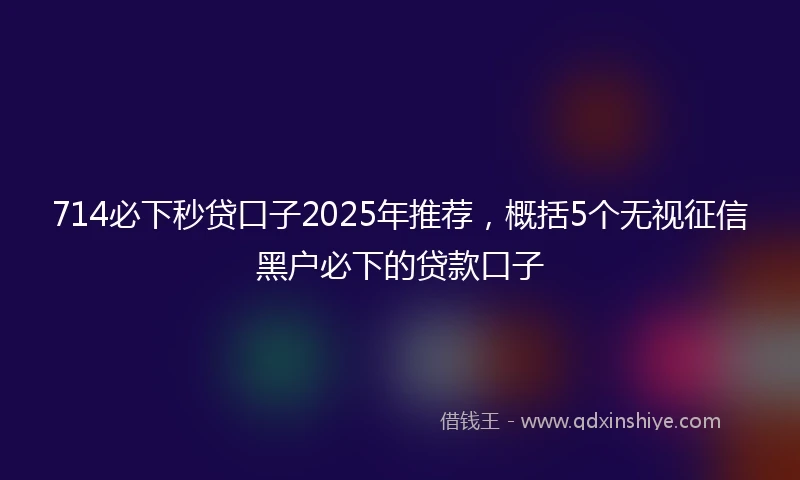 714必下秒贷口子2025年推荐，概括5个无视征信黑户必下的贷款口子