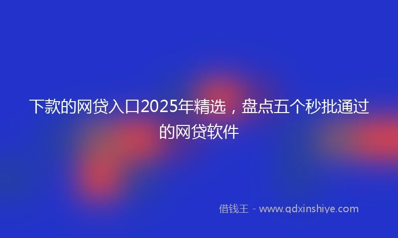 下款的网贷入口2025年精选，盘点五个秒批通过的网贷软件