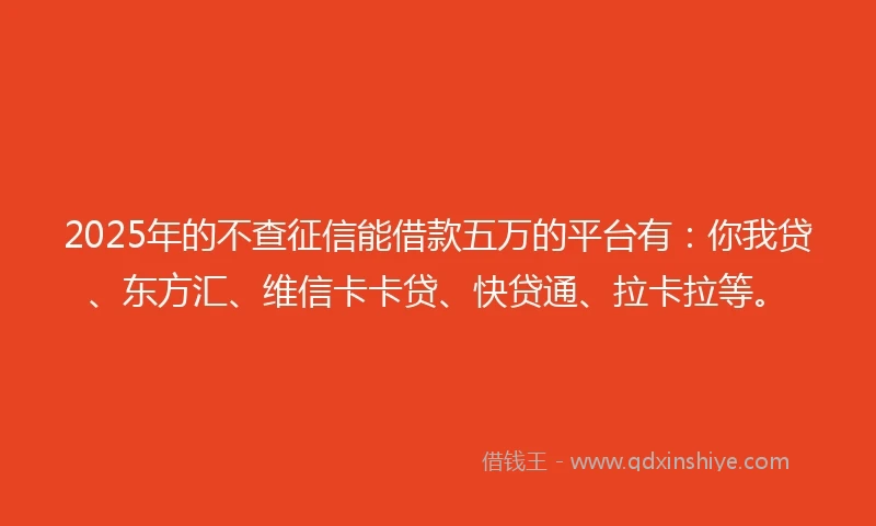 2025年的不查征信能借款五万的平台有：你我贷、东方汇、维信卡卡贷、快贷通、拉卡拉等。