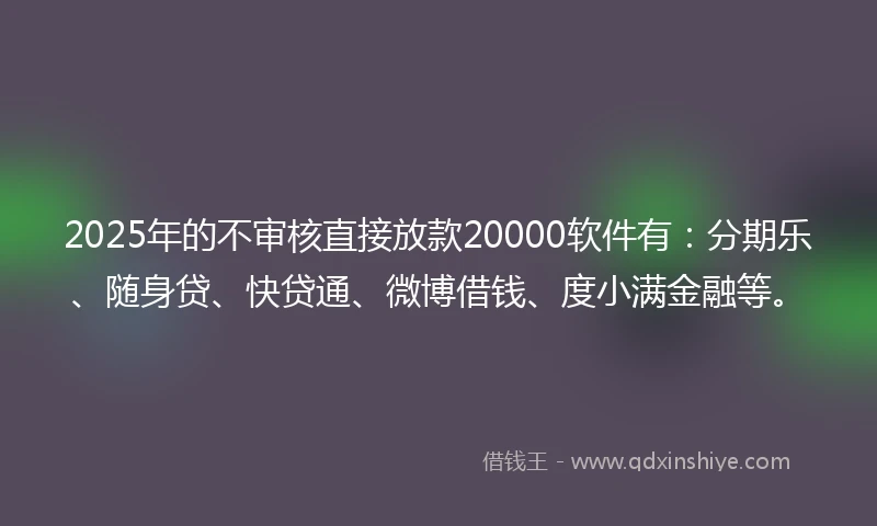 2025年的不审核直接放款20000软件有：分期乐、随身贷、快贷通、微博借钱、度小满金融等。
