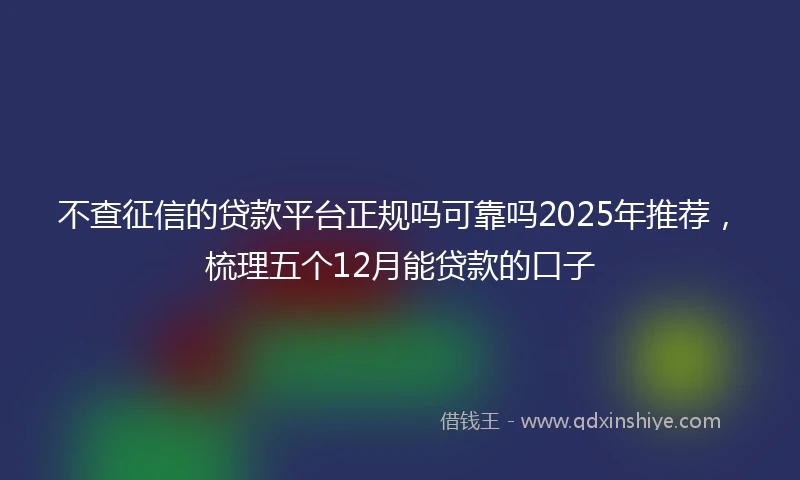 不查征信的贷款平台正规吗可靠吗2025年推荐，梳理五个12月能贷款的口子