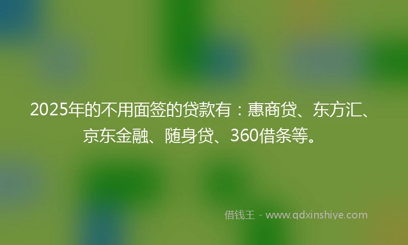 2025年的不用面签的贷款有：惠商贷、东方汇、京东金融、随身贷、360借条等。