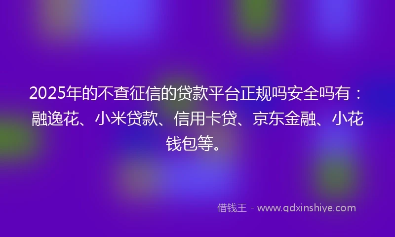 2025年的不查征信的贷款平台正规吗安全吗有：融逸花、小米贷款、信用卡贷、京东金融、小花钱包等。
